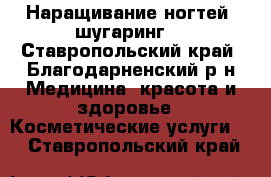 Наращивание ногтей, шугаринг. - Ставропольский край, Благодарненский р-н Медицина, красота и здоровье » Косметические услуги   . Ставропольский край